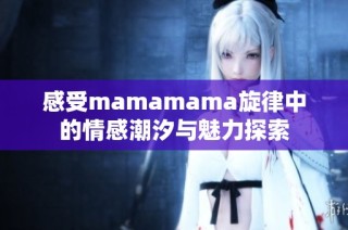 感受mamamama旋律中的情感潮汐与魅力探索