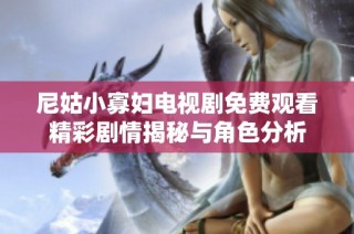 尼姑小寡妇电视剧免费观看精彩剧情揭秘与角色分析