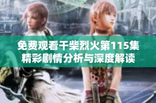 免费观看干柴烈火第115集精彩剧情分析与深度解读