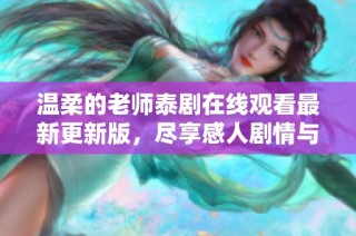 温柔的老师泰剧在线观看最新更新版，尽享感人剧情与甜蜜时刻