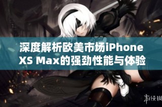 深度解析欧美市场iPhone XS Max的强劲性能与体验