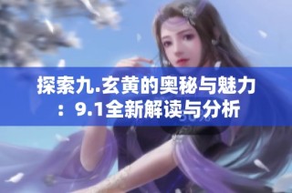 探索九.玄黄的奥秘与魅力：9.1全新解读与分析