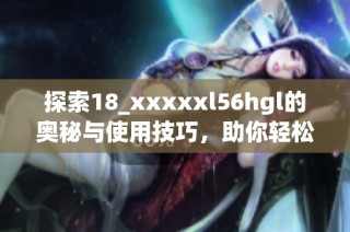 探索18_xxxxxl56hgl的奥秘与使用技巧，助你轻松上手