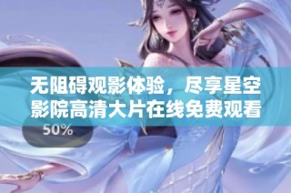 无阻碍观影体验，尽享星空影院高清大片在线免费观看