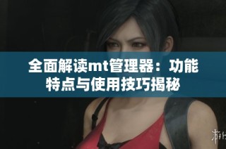 全面解读mt管理器：功能特点与使用技巧揭秘