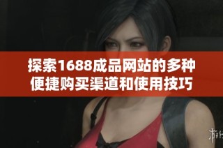 探索1688成品网站的多种便捷购买渠道和使用技巧