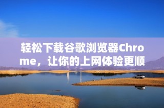 轻松下载谷歌浏览器Chrome，让你的上网体验更顺畅