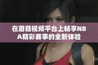 在蘑菇视频平台上畅享NBA精彩赛事的全新体验