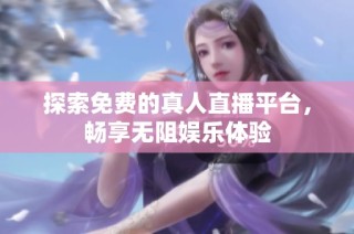探索免费的真人直播平台，畅享无阻娱乐体验