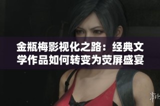 金瓶梅影视化之路：经典文学作品如何转变为荧屏盛宴