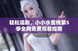 轻松追剧，小小水蜜桃第5季全网免费观看指南