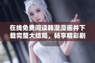 在线免费阅读韩漫漫画并下载完整大结局，畅享精彩剧情体验
