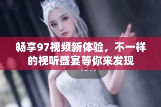 畅享97视频新体验，不一样的视听盛宴等你来发现