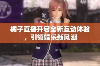 橘子直播开启全新互动体验，引领娱乐新风潮