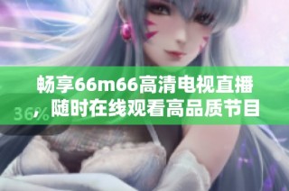 畅享66m66高清电视直播，随时在线观看高品质节目