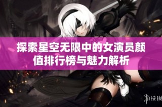 探索星空无限中的女演员颜值排行榜与魅力解析