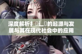 深度解析扌喿辶畐的起源与发展与其在现代社会中的应用