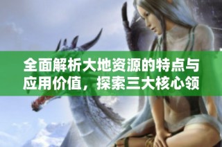 全面解析大地资源的特点与应用价值，探索三大核心领域