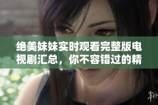 绝美妹妹实时观看完整版电视剧汇总，你不容错过的精彩剧集