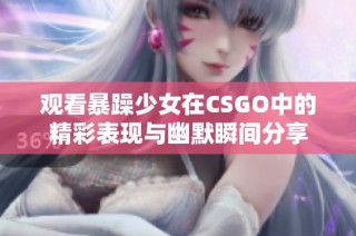 观看暴躁少女在CSGO中的精彩表现与幽默瞬间分享