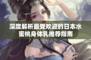 深度解析最受欢迎的日本水蜜桃身体乳推荐指南