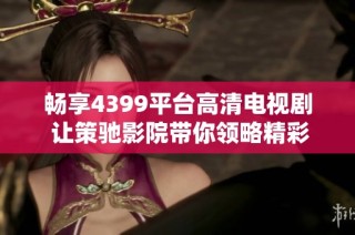 畅享4399平台高清电视剧 让策驰影院带你领略精彩剧情