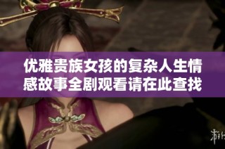 优雅贵族女孩的复杂人生情感故事全剧观看请在此查找