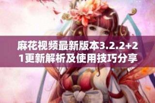 麻花视频最新版本3.2.2+21更新解析及使用技巧分享