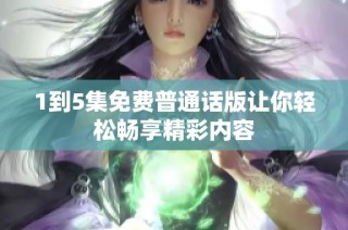 1到5集免费普通话版让你轻松畅享精彩内容