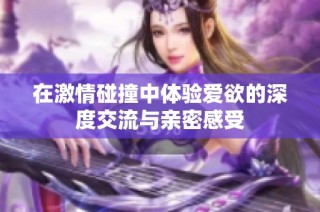 在激情碰撞中体验爱欲的深度交流与亲密感受