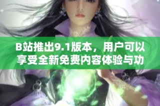 B站推出9.1版本，用户可以享受全新免费内容体验与功能优化