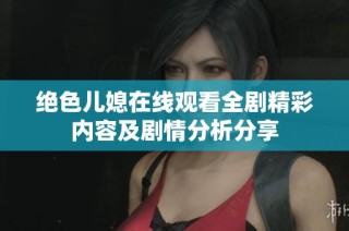 绝色儿媳在线观看全剧精彩内容及剧情分析分享