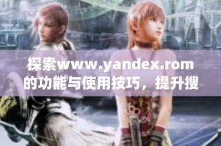 探索www.yandex.rom的功能与使用技巧，提升搜索体验