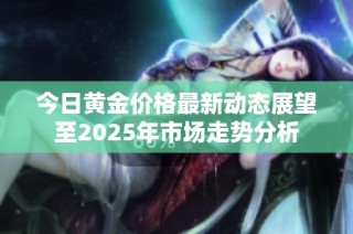 今日黄金价格最新动态展望至2025年市场走势分析