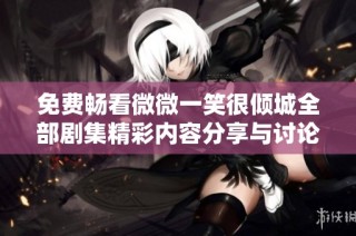 免费畅看微微一笑很倾城全部剧集精彩内容分享与讨论