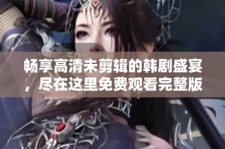 畅享高清未剪辑的韩剧盛宴，尽在这里免费观看完整版内容