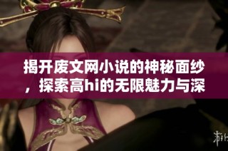 揭开废文网小说的神秘面纱，探索高hi的无限魅力与深度