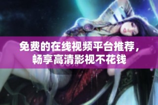 免费的在线视频平台推荐，畅享高清影视不花钱