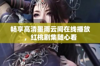 畅享高清墨雨云间在线播放，红桃剧集随心看