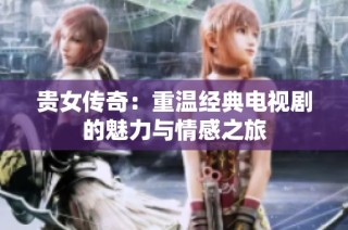 贵女传奇：重温经典电视剧的魅力与情感之旅