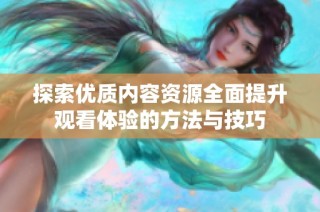 探索优质内容资源全面提升观看体验的方法与技巧