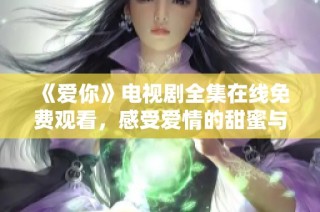 《爱你》电视剧全集在线免费观看，感受爱情的甜蜜与挑战