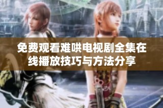 免费观看难哄电视剧全集在线播放技巧与方法分享