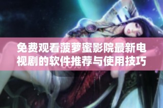 免费观看菠萝蜜影院最新电视剧的软件推荐与使用技巧