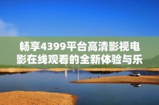 畅享4399平台高清影视电影在线观看的全新体验与乐趣