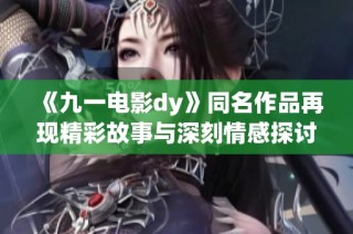 《九一电影dy》同名作品再现精彩故事与深刻情感探讨