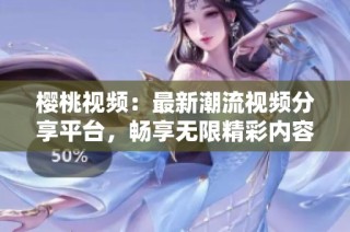 樱桃视频：最新潮流视频分享平台，畅享无限精彩内容