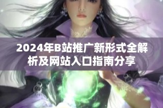 2024年B站推广新形式全解析及网站入口指南分享