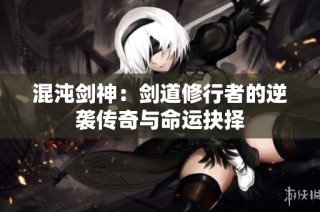 混沌剑神：剑道修行者的逆袭传奇与命运抉择