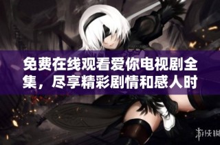 免费在线观看爱你电视剧全集，尽享精彩剧情和感人时刻